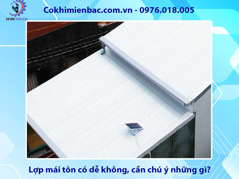 Lợp mái tôn có dễ không, cần chú ý những gì?