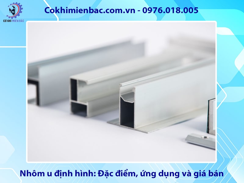 Nhôm u định hình: Đặc điểm, ứng dụng và giá bán